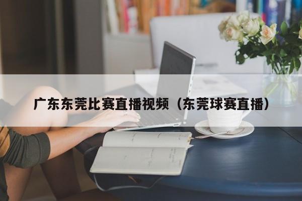 广东东莞比赛直播视频（东莞球赛直播）