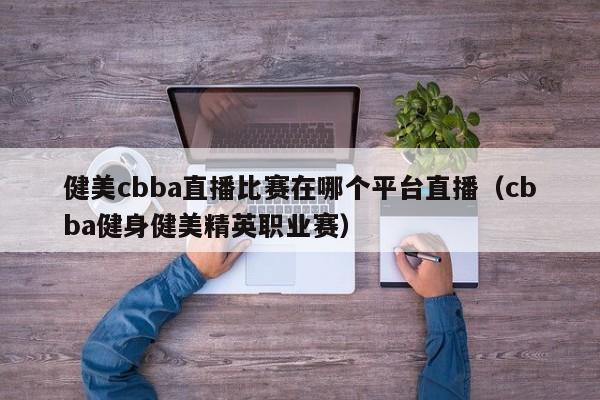 健美cbba直播比赛在哪个平台直播（cbba健身健美精英职业赛）