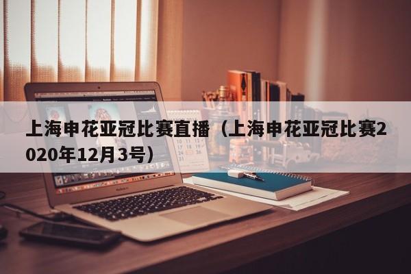 上海申花亚冠比赛直播（上海申花亚冠比赛2020年12月3号）