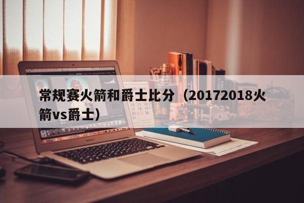 常规赛火箭和爵士比分（20172018火箭vs爵士）