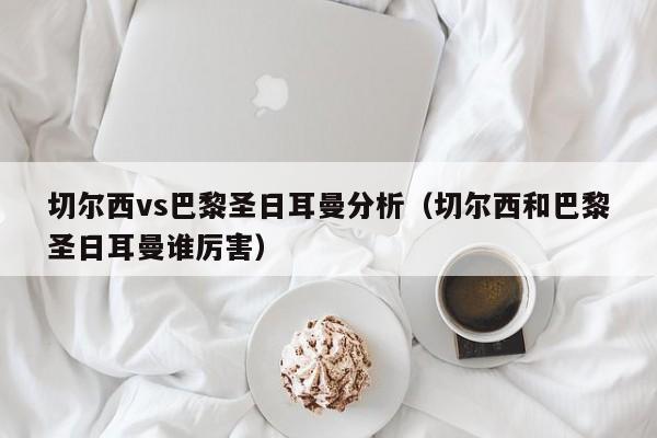 切尔西vs巴黎圣日耳曼分析（切尔西和巴黎圣日耳曼谁厉害）