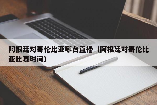 阿根廷对哥伦比亚哪台直播（阿根廷对哥伦比亚比赛时间）