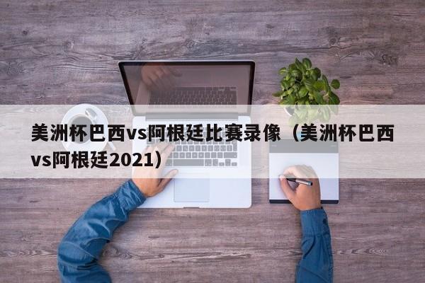 美洲杯巴西vs阿根廷比赛录像（美洲杯巴西vs阿根廷2021）