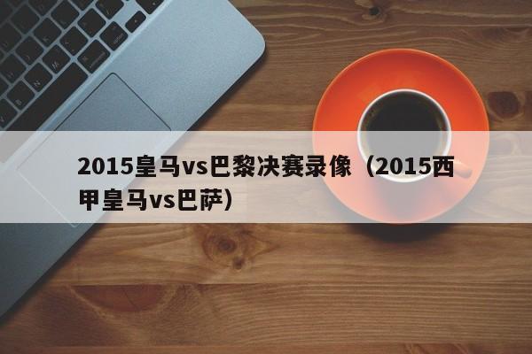 2015皇马vs巴黎决赛录像（2015西甲皇马vs巴萨）