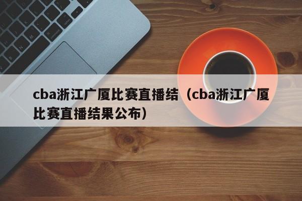 cba浙江广厦比赛直播结（cba浙江广厦比赛直播结果公布）