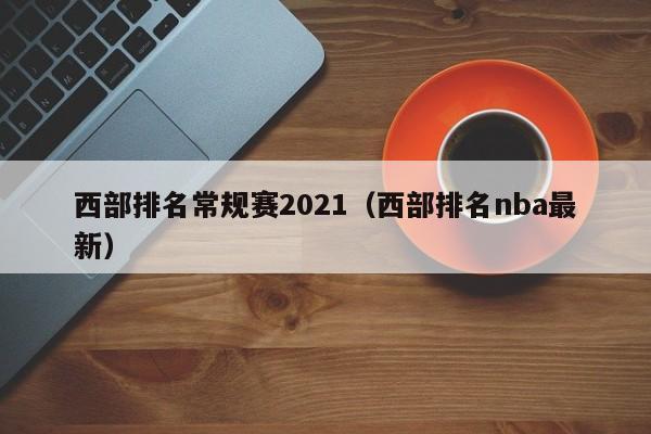 西部排名常规赛2021（西部排名nba最新）