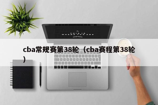 cba常规赛第38轮（cba赛程第38轮）