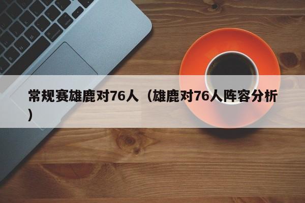 常规赛雄鹿对76人（雄鹿对76人阵容分析）