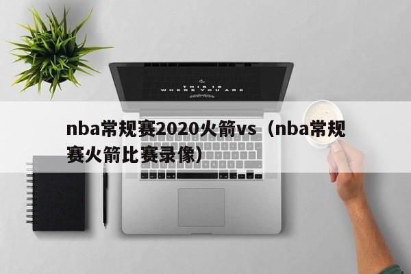 nba常规赛2020火箭vs（nba常规赛火箭比赛录像）