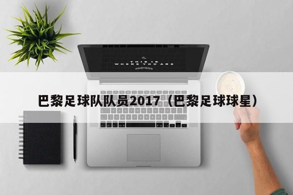 巴黎足球队队员2017（巴黎足球球星）