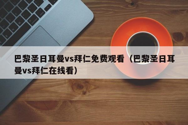 巴黎圣日耳曼vs拜仁免费观看（巴黎圣日耳曼vs拜仁在线看）