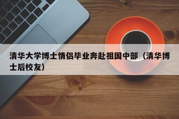 清华大学博士情侣毕业奔赴祖国中部（清华博士后校友）