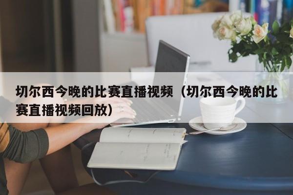 切尔西今晚的比赛直播视频（切尔西今晚的比赛直播视频回放）