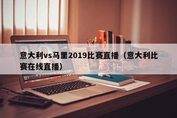 意大利vs马里2019比赛直播（意大利比赛在线直播）