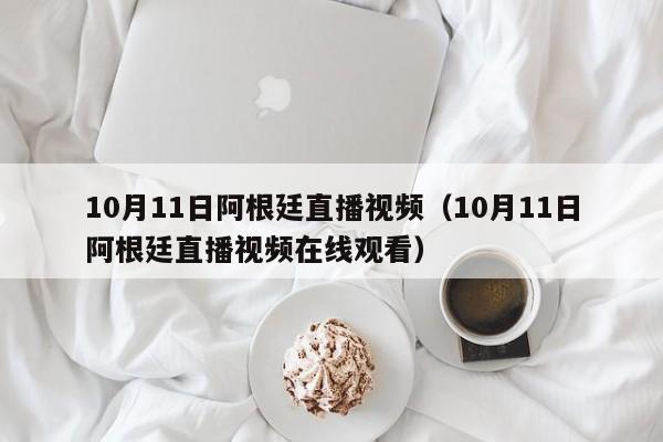 10月11日阿根廷直播视频（10月11日阿根廷直播视频在线观看）