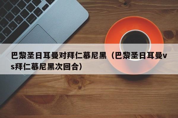 巴黎圣日耳曼对拜仁慕尼黑（巴黎圣日耳曼vs拜仁慕尼黑次回合）