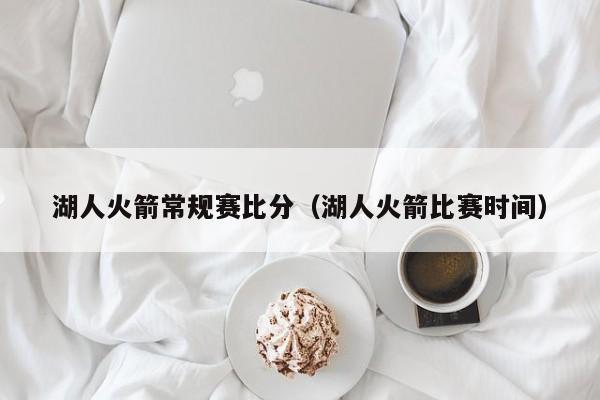 湖人火箭常规赛比分（湖人火箭比赛时间）