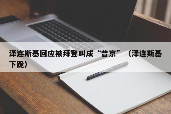 泽连斯基回应被拜登叫成“普京”（泽连斯基下跪）