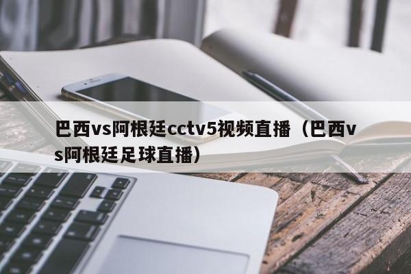 巴西vs阿根廷cctv5视频直播（巴西vs阿根廷足球直播）