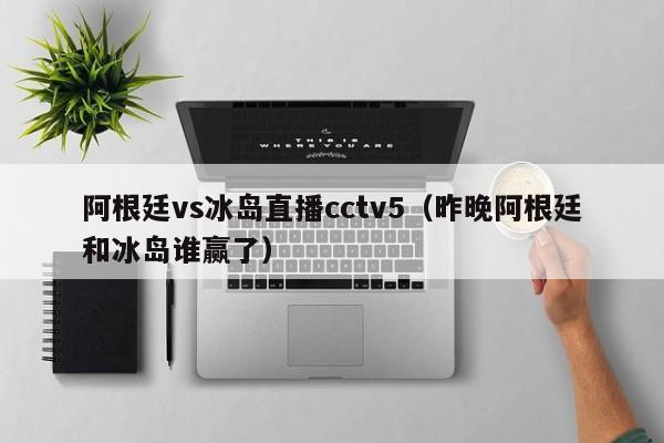 阿根廷vs冰岛直播cctv5（昨晚阿根廷和冰岛谁赢了）