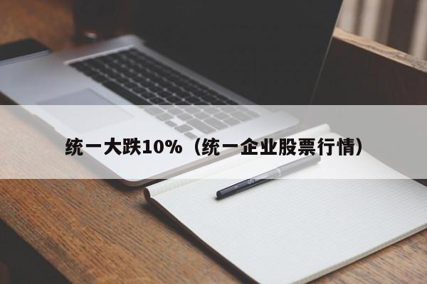 统一大跌10%（统一企业股票行情）