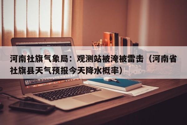 河南社旗气象局：观测站被淹被雷击（河南省社旗县天气预报今天降水概率）