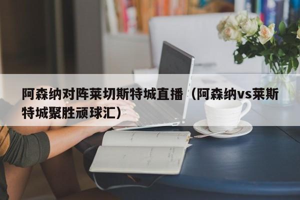 阿森纳对阵莱切斯特城直播（阿森纳vs莱斯特城聚胜顽球汇）