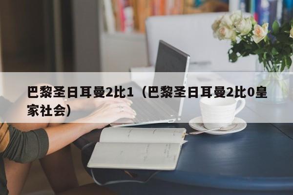 巴黎圣日耳曼2比1（巴黎圣日耳曼2比0皇家社会）