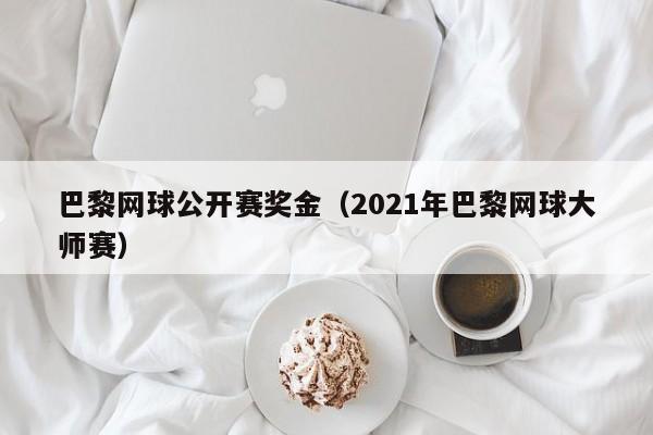 巴黎网球公开赛奖金（2021年巴黎网球大师赛）