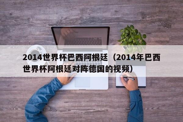 2014世界杯巴西阿根廷（2014年巴西世界杯阿根廷对阵德国的视频）