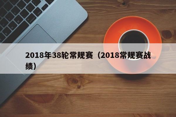 2018年38轮常规赛（2018常规赛战绩）