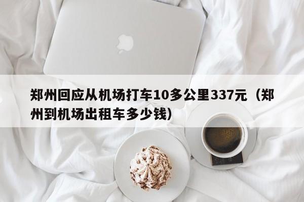 郑州回应从机场打车10多公里337元（郑州到机场出租车多少钱）