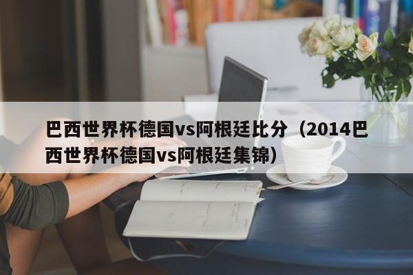 巴西世界杯德国vs阿根廷比分（2014巴西世界杯德国vs阿根廷集锦）