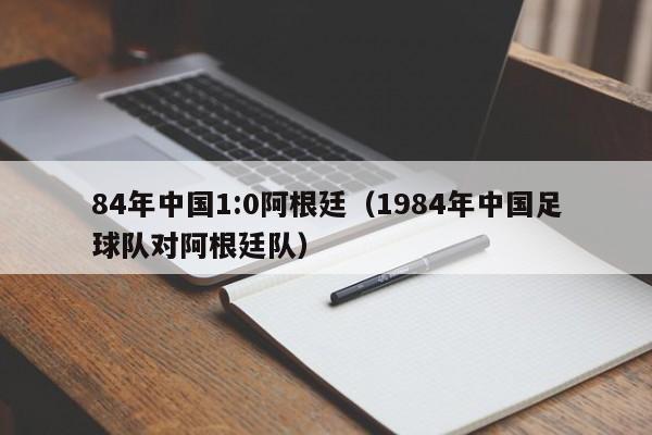 84年中国1:0阿根廷（1984年中国足球队对阿根廷队）