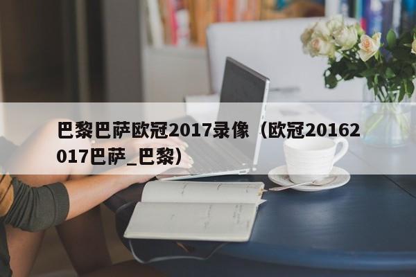 巴黎巴萨欧冠2017录像（欧冠20162017巴萨_巴黎）