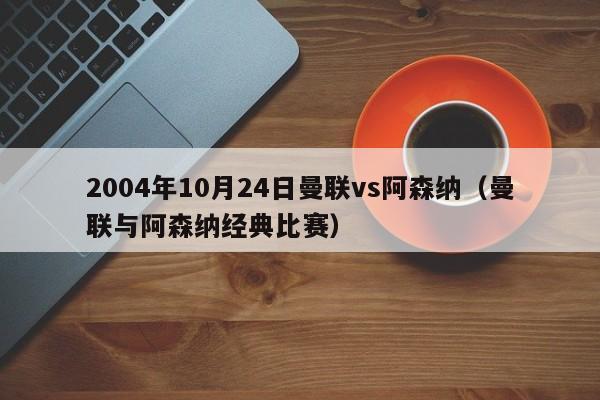 2004年10月24日曼联vs阿森纳（曼联与阿森纳经典比赛）