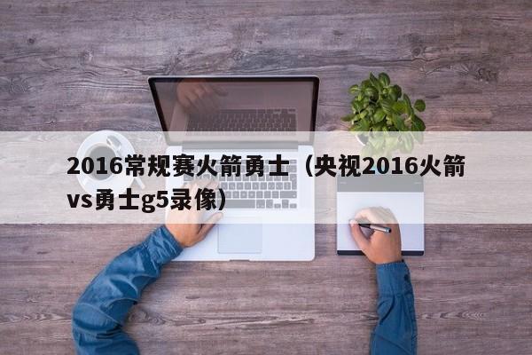 2016常规赛火箭勇士（央视2016火箭vs勇士g5录像）