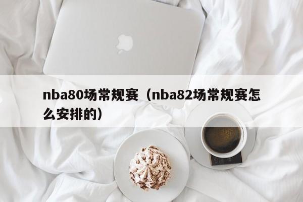 nba80场常规赛（nba82场常规赛怎么安排的）