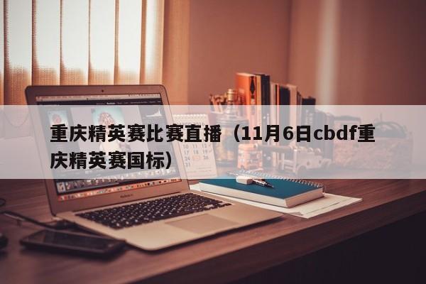 重庆精英赛比赛直播（11月6日cbdf重庆精英赛国标）