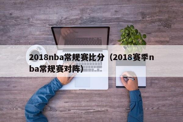 2018nba常规赛比分（2018赛季nba常规赛对阵）