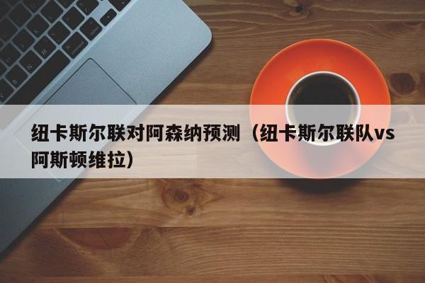 纽卡斯尔联对阿森纳预测（纽卡斯尔联队vs阿斯顿维拉）