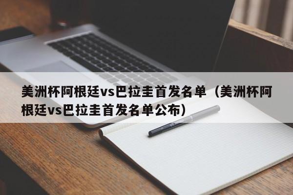 美洲杯阿根廷vs巴拉圭首发名单（美洲杯阿根廷vs巴拉圭首发名单公布）