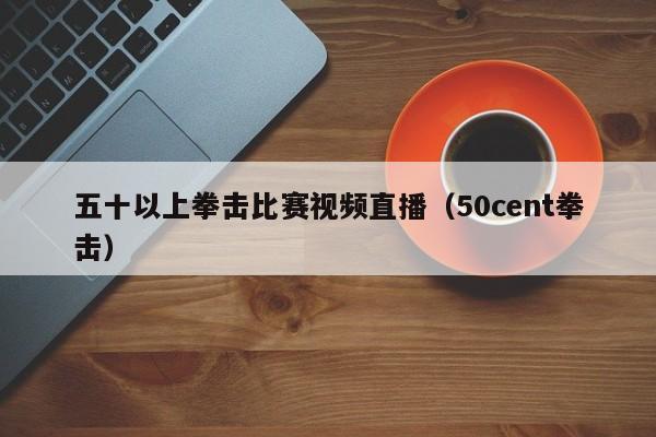 五十以上拳击比赛视频直播（50cent拳击）