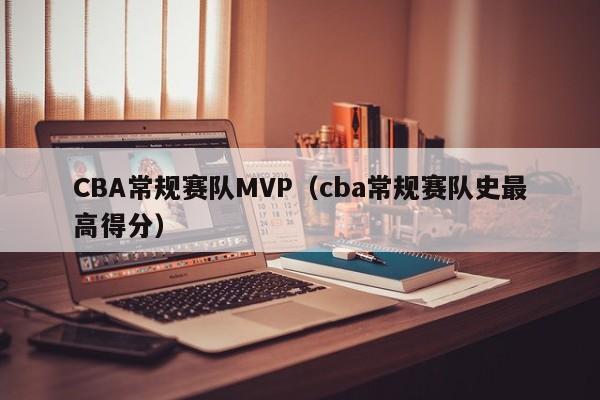 CBA常规赛队MVP（cba常规赛队史最高得分）