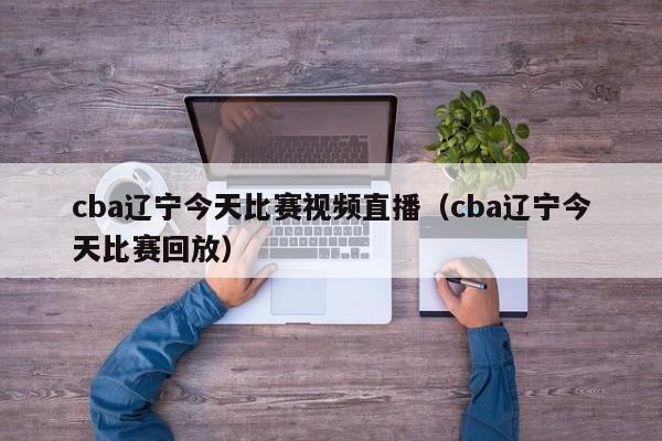 cba辽宁今天比赛视频直播（cba辽宁今天比赛回放）