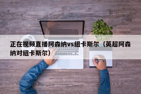 正在视频直播阿森纳vs纽卡斯尔（英超阿森纳对纽卡斯尔）