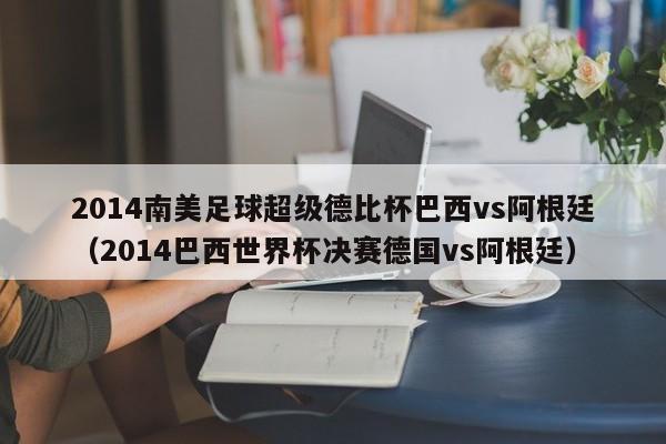 2014南美足球超级德比杯巴西vs阿根廷（2014巴西世界杯决赛德国vs阿根廷）