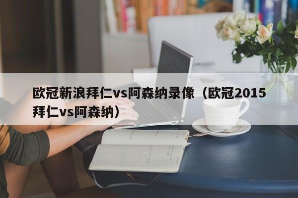 欧冠新浪拜仁vs阿森纳录像（欧冠2015拜仁vs阿森纳）