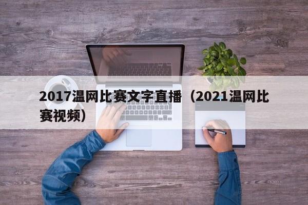 2017温网比赛文字直播（2021温网比赛视频）