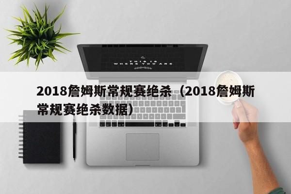 2018詹姆斯常规赛绝杀（2018詹姆斯常规赛绝杀数据）